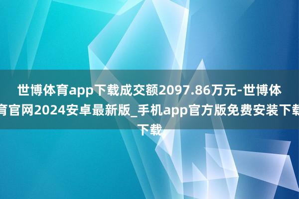 世博体育app下载成交额2097.86万元-世博体育官网2024安卓最新版_手机app官方版免费安装下载