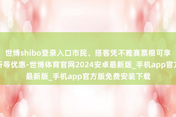 世博shibo登录入口市民、搭客凭不雅赛票根可享受用餐、购物打折等优惠-世博体育官网2024安卓最新版_手机app官方版免费安装下载