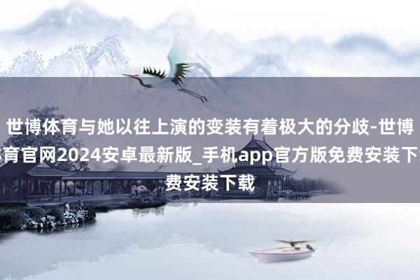 世博体育与她以往上演的变装有着极大的分歧-世博体育官网2024安卓最新版_手机app官方版免费安装下载