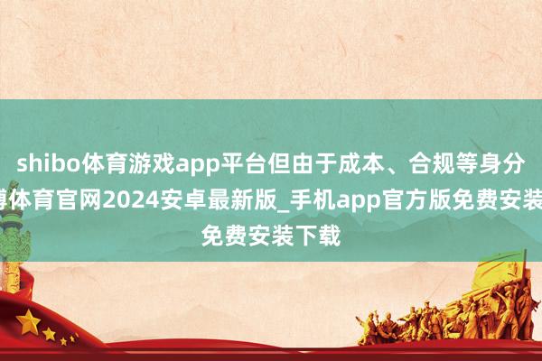 shibo体育游戏app平台但由于成本、合规等身分-世博体育官网2024安卓最新版_手机app官方版免费安装下载