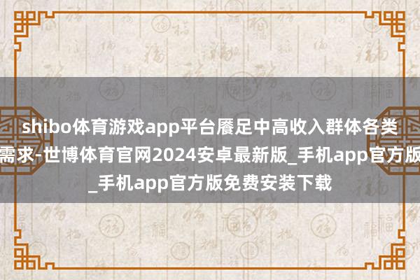 shibo体育游戏app平台餍足中高收入群体各类化的服务破钞需求-世博体育官网2024安卓最新版_手机app官方版免费安装下载