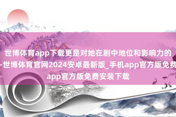 世博体育app下载更是对她在剧中地位和影响力的一种详情-世博体育官网2024安卓最新版_手机app官方版免费安装下载
