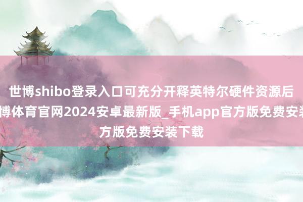 世博shibo登录入口可充分开释英特尔硬件资源后劲-世博体育官网2024安卓最新版_手机app官方版免费安装下载