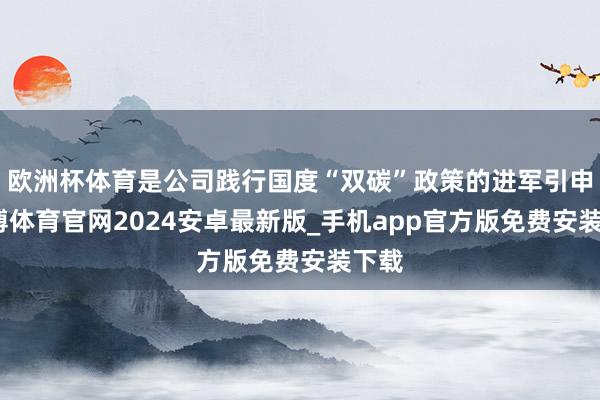 欧洲杯体育是公司践行国度“双碳”政策的进军引申-世博体育官网2024安卓最新版_手机app官方版免费安装下载