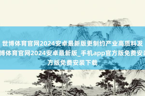 世博体育官网2024安卓最新版更制约产业高质料发展-世博体育官网2024安卓最新版_手机app官方版免费安装下载