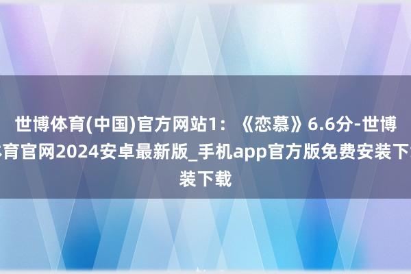 世博体育(中国)官方网站1：《恋慕》6.6分-世博体育官网2024安卓最新版_手机app官方版免费安装下载