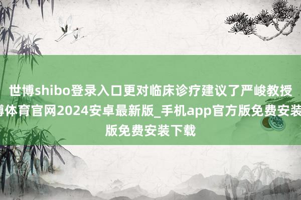 世博shibo登录入口更对临床诊疗建议了严峻教授-世博体育官网2024安卓最新版_手机app官方版免费安装下载