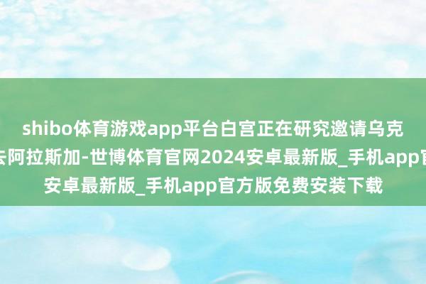 shibo体育游戏app平台白宫正在研究邀请乌克兰总统泽连斯基前去阿拉斯加-世博体育官网2024安卓最新版_手机app官方版免费安装下载