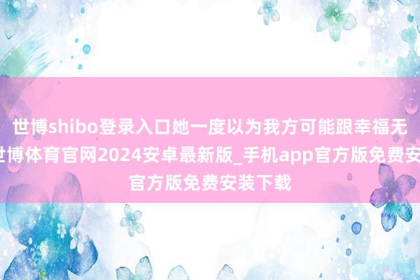 世博shibo登录入口她一度以为我方可能跟幸福无缘了-世博体育官网2024安卓最新版_手机app官方版免费安装下载