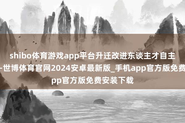 shibo体育游戏app平台升迁改进东谈主才自主培养才能-世博体育官网2024安卓最新版_手机app官方版免费安装下载