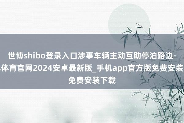 世博shibo登录入口涉事车辆主动互助停泊路边-世博体育官网2024安卓最新版_手机app官方版免费安装下载