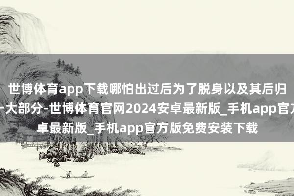 世博体育app下载哪怕出过后为了脱身以及其后归国仳离花出去了一大部分-世博体育官网2024安卓最新版_手机app官方版免费安装下载