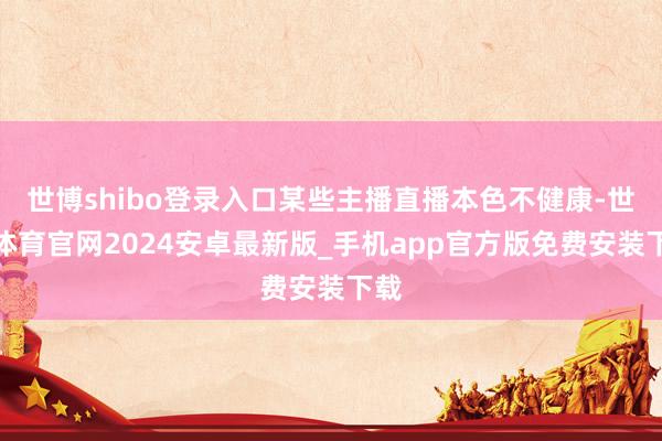 世博shibo登录入口某些主播直播本色不健康-世博体育官网2024安卓最新版_手机app官方版免费安装下载