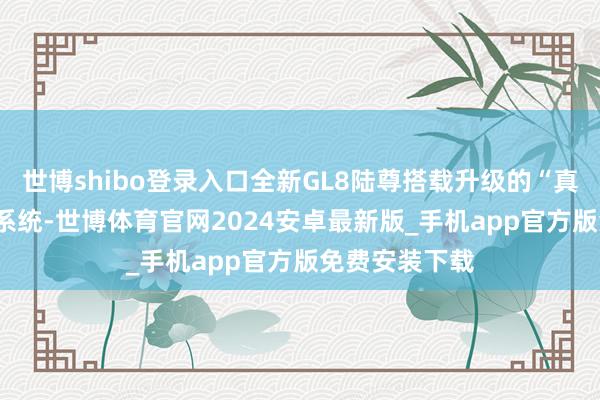世博shibo登录入口全新GL8陆尊搭载升级的“真龙”插混Pro系统-世博体育官网2024安卓最新版_手机app官方版免费安装下载