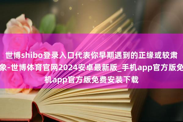 世博shibo登录入口代表你早期遇到的正缘或较肃穆的面容对象-世博体育官网2024安卓最新版_手机app官方版免费安装下载