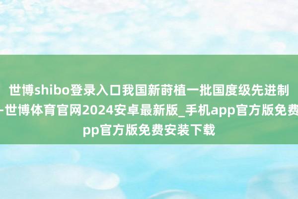 世博shibo登录入口我国新莳植一批国度级先进制造业集群-世博体育官网2024安卓最新版_手机app官方版免费安装下载