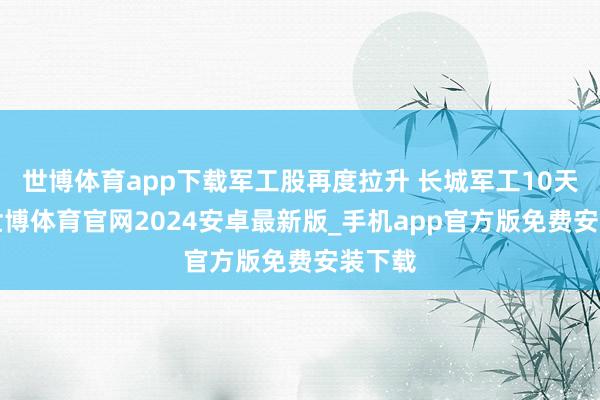 世博体育app下载军工股再度拉升 长城军工10天7板-世博体育官网2024安卓最新版_手机app官方版免费安装下载