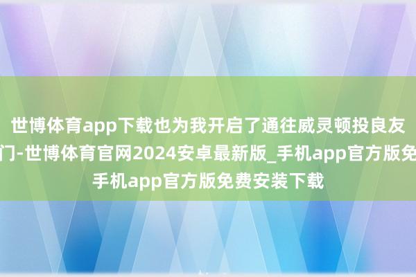 世博体育app下载也为我开启了通往威灵顿投良友理的做事大门-世博体育官网2024安卓最新版_手机app官方版免费安装下载