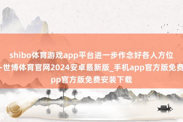 shibo体育游戏app平台进一步作念好各人方位安全管制-世博体育官网2024安卓最新版_手机app官方版免费安装下载