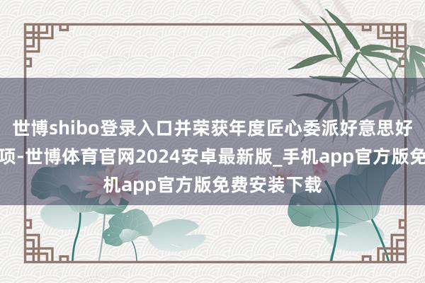 世博shibo登录入口并荣获年度匠心委派好意思好东谈主居奖项-世博体育官网2024安卓最新版_手机app官方版免费安装下载