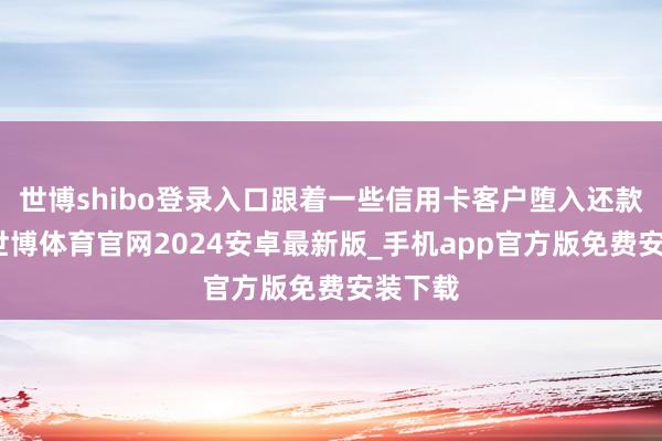 世博shibo登录入口跟着一些信用卡客户堕入还款坚苦-世博体育官网2024安卓最新版_手机app官方版免费安装下载