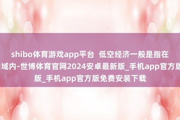 shibo体育游戏app平台  低空经济一般是指在3000米以下空域内-世博体育官网2024安卓最新版_手机app官方版免费安装下载