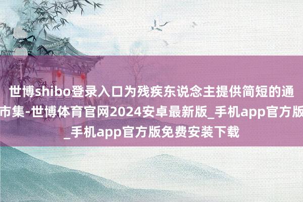 世博shibo登录入口为残疾东说念主提供简短的通驯服务；供销市集-世博体育官网2024安卓最新版_手机app官方版免费安装下载