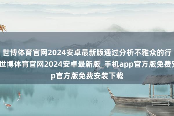 世博体育官网2024安卓最新版通过分析不雅众的行径数据-世博体育官网2024安卓最新版_手机app官方版免费安装下载