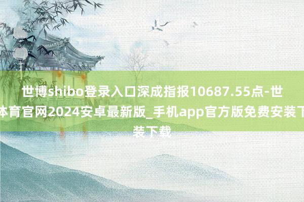 世博shibo登录入口深成指报10687.55点-世博体育官网2024安卓最新版_手机app官方版免费安装下载