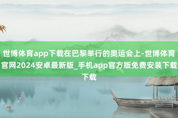 世博体育app下载在巴黎举行的奥运会上-世博体育官网2024安卓最新版_手机app官方版免费安装下载