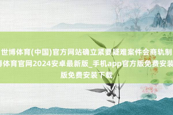 世博体育(中国)官方网站确立紧要疑难案件会商轨制-世博体育官网2024安卓最新版_手机app官方版免费安装下载