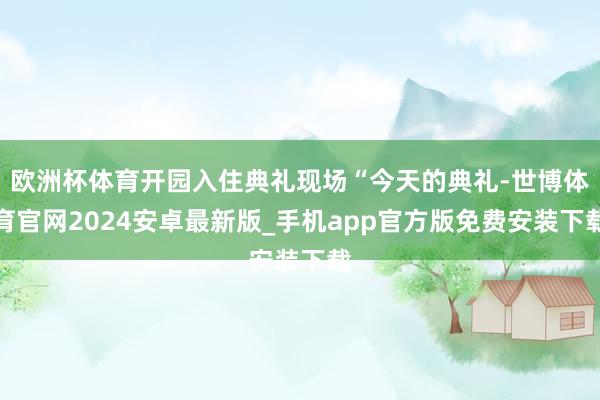 欧洲杯体育开园入住典礼现场“今天的典礼-世博体育官网2024安卓最新版_手机app官方版免费安装下载