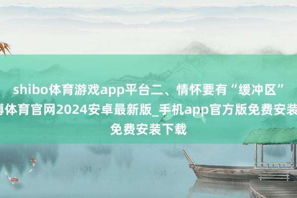 shibo体育游戏app平台二、情怀要有“缓冲区”-世博体育官网2024安卓最新版_手机app官方版免费安装下载