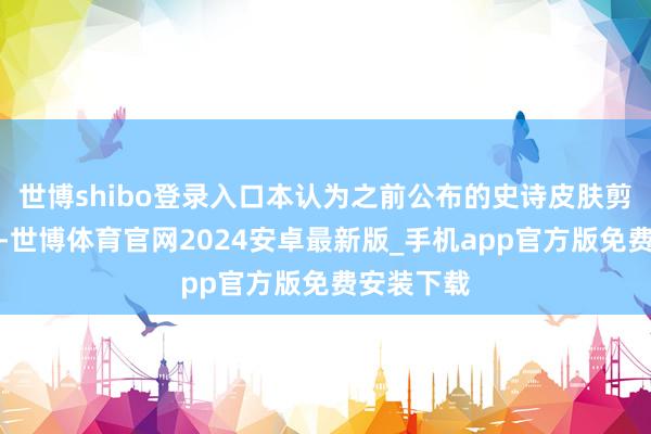 世博shibo登录入口本认为之前公布的史诗皮肤剪影是主角-世博体育官网2024安卓最新版_手机app官方版免费安装下载