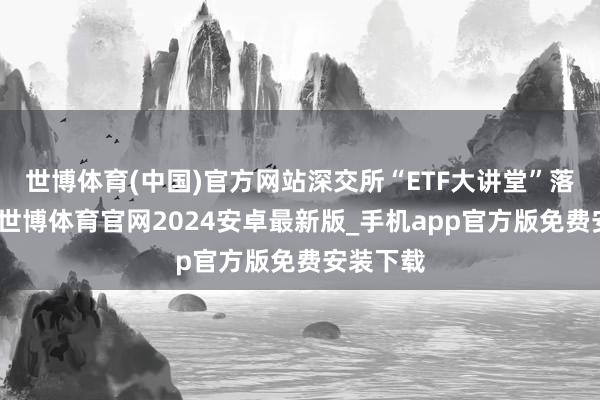 世博体育(中国)官方网站深交所“ETF大讲堂”落地重庆-世博体育官网2024安卓最新版_手机app官方版免费安装下载