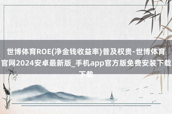 世博体育ROE(净金钱收益率)普及权贵-世博体育官网2024安卓最新版_手机app官方版免费安装下载