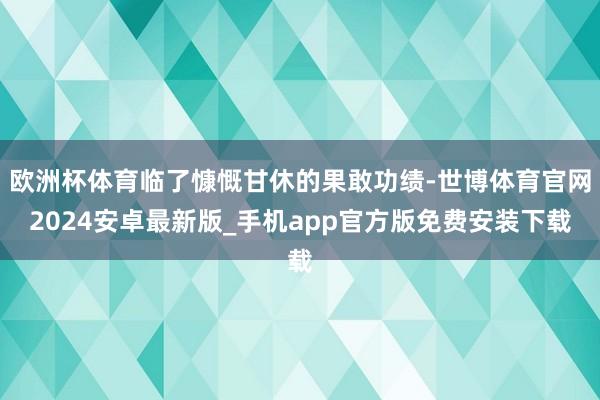 欧洲杯体育临了慷慨甘休的果敢功绩-世博体育官网2024安卓最新版_手机app官方版免费安装下载