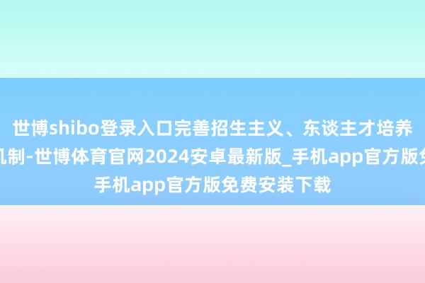 世博shibo登录入口完善招生主义、东谈主才培养与服务联动机制-世博体育官网2024安卓最新版_手机app官方版免费安装下载