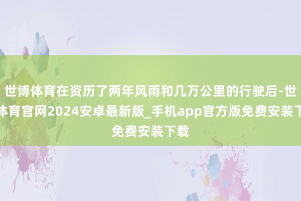 世博体育在资历了两年风雨和几万公里的行驶后-世博体育官网2024安卓最新版_手机app官方版免费安装下载