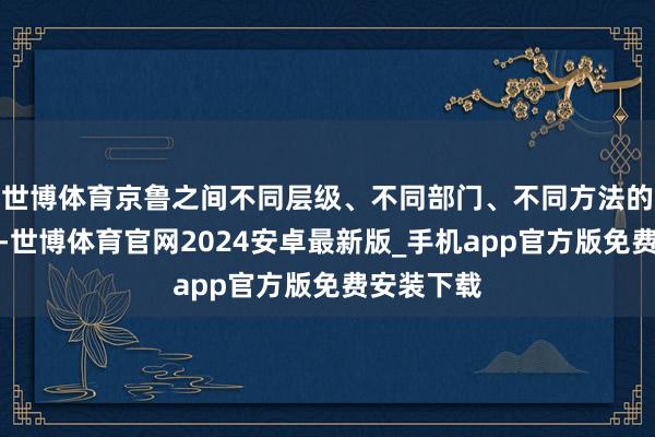 世博体育京鲁之间不同层级、不同部门、不同方法的相似步履-世博体育官网2024安卓最新版_手机app官方版免费安装下载