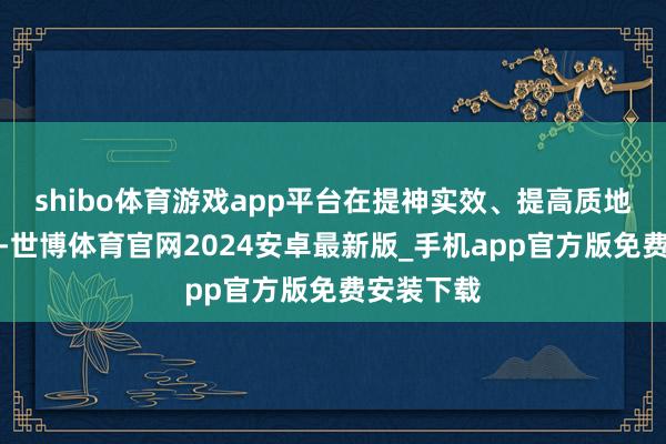 shibo体育游戏app平台在提神实效、提高质地高下功夫-世博体育官网2024安卓最新版_手机app官方版免费安装下载