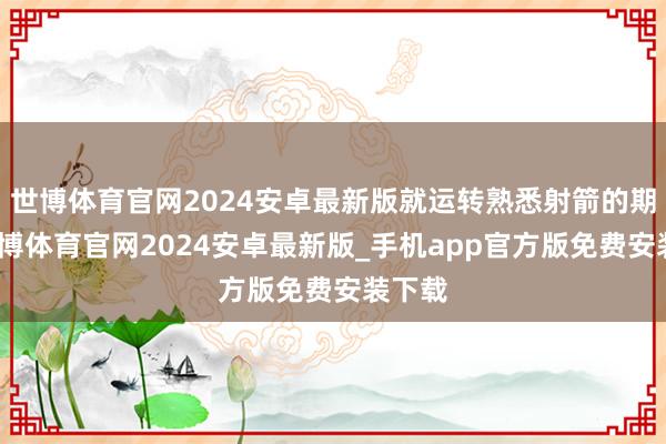世博体育官网2024安卓最新版就运转熟悉射箭的期间-世博体育官网2024安卓最新版_手机app官方版免费安装下载