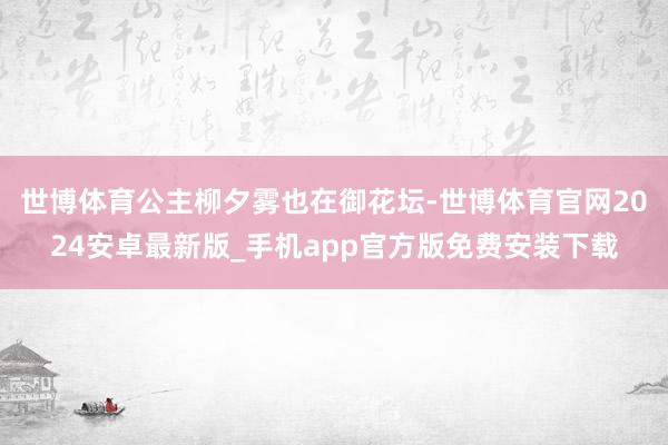 世博体育公主柳夕雾也在御花坛-世博体育官网2024安卓最新版_手机app官方版免费安装下载