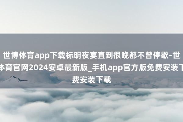 世博体育app下载标明夜宴直到很晚都不曾停歇-世博体育官网2024安卓最新版_手机app官方版免费安装下载