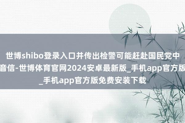世博shibo登录入口并传出检警可能赶赴国民党中央党部搜索的音信-世博体育官网2024安卓最新版_手机app官方版免费安装下载
