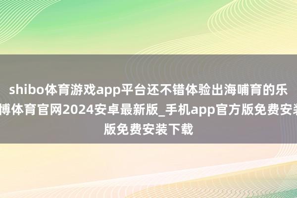 shibo体育游戏app平台还不错体验出海哺育的乐趣-世博体育官网2024安卓最新版_手机app官方版免费安装下载