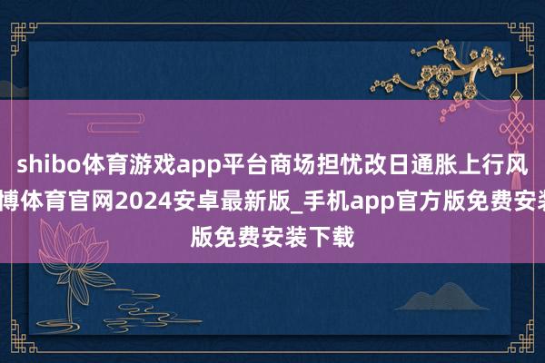 shibo体育游戏app平台商场担忧改日通胀上行风险-世博体育官网2024安卓最新版_手机app官方版免费安装下载