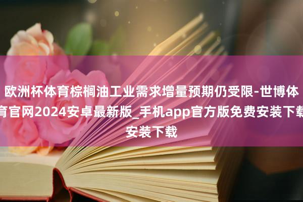 欧洲杯体育棕榈油工业需求增量预期仍受限-世博体育官网2024安卓最新版_手机app官方版免费安装下载