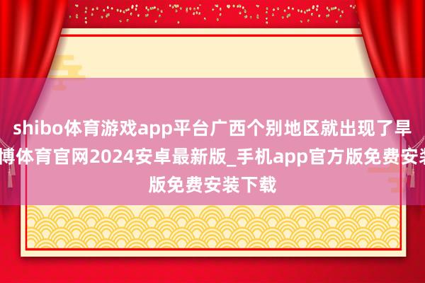 shibo体育游戏app平台广西个别地区就出现了旱情-世博体育官网2024安卓最新版_手机app官方版免费安装下载
