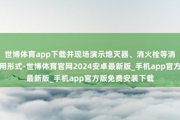 世博体育app下载并现场演示熄灭器、消火栓等消防器材的正确使用形式-世博体育官网2024安卓最新版_手机app官方版免费安装下载